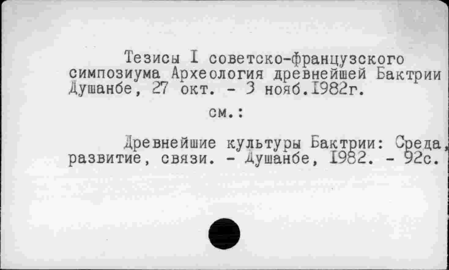 ﻿Тезисы I советско-французского симпозиума Археология древнейшей Бактрии Душанбе, 27 окт. - 3 нояб.1982г.
см. :
Древнейшие культуры Ьактрии: Среда развитие, связи. - Душанбе, 1982. - 92с.